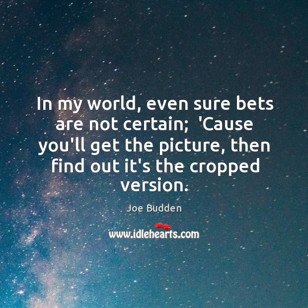 In my world, even sure bets are not certain;  ‘Cause you’ll get Image