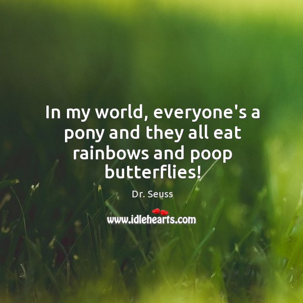 In my world, everyone’s a pony and they all eat rainbows and poop butterflies! Dr. Seuss Picture Quote