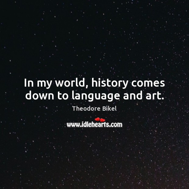 In my world, history comes down to language and art. 