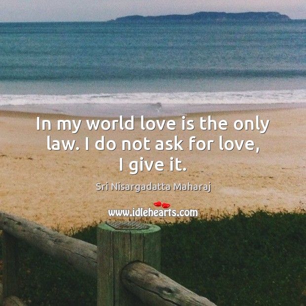 In my world love is the only law. I do not ask for love, I give it. Sri Nisargadatta Maharaj Picture Quote