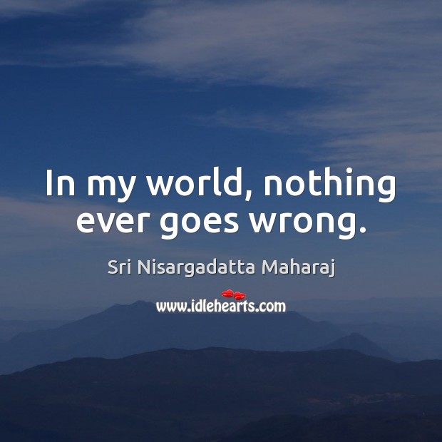 In my world, nothing ever goes wrong. Sri Nisargadatta Maharaj Picture Quote