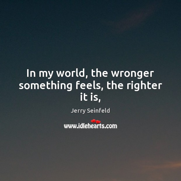 In my world, the wronger something feels, the righter it is, Jerry Seinfeld Picture Quote