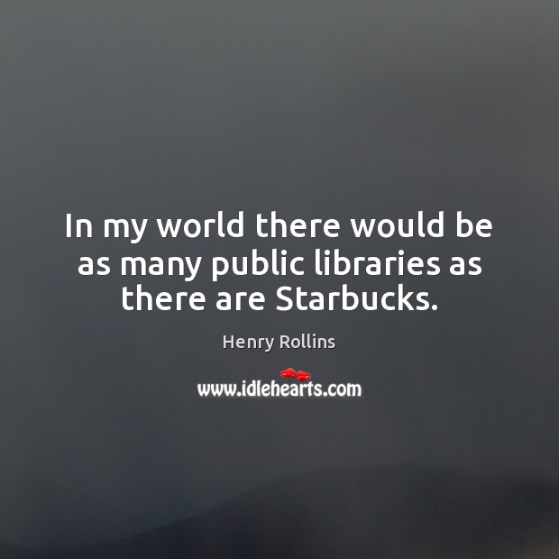 In my world there would be as many public libraries as there are Starbucks. Henry Rollins Picture Quote