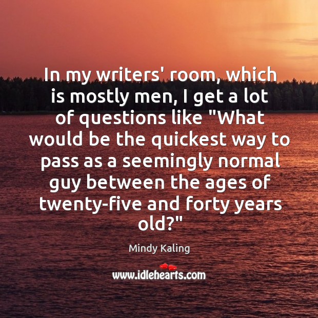 In my writers’ room, which is mostly men, I get a lot Mindy Kaling Picture Quote