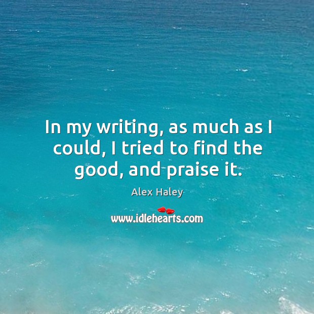In my writing, as much as I could, I tried to find the good, and praise it. Alex Haley Picture Quote
