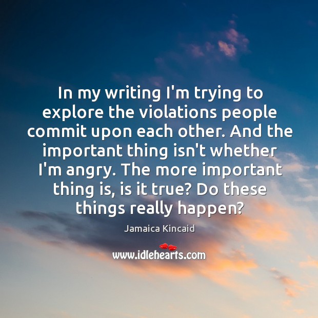 In my writing I’m trying to explore the violations people commit upon Jamaica Kincaid Picture Quote
