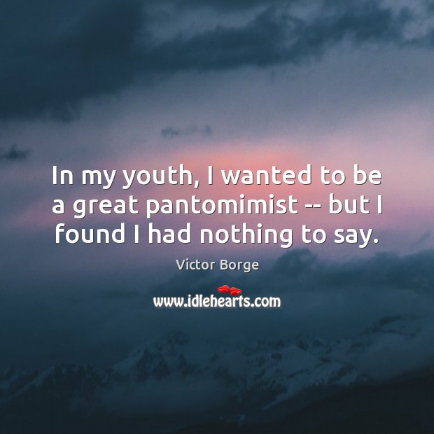In my youth, I wanted to be a great pantomimist — but I found I had nothing to say. Victor Borge Picture Quote