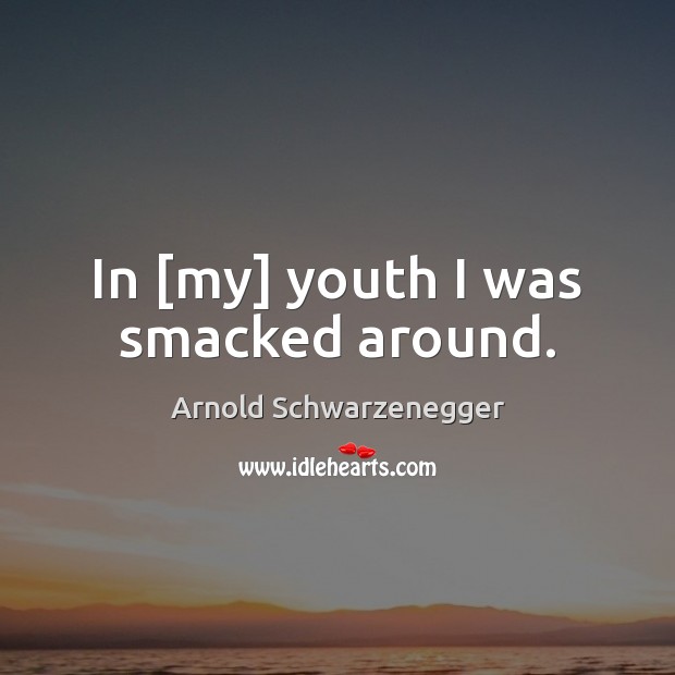 In [my] youth I was smacked around. Arnold Schwarzenegger Picture Quote