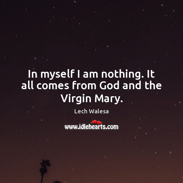 In myself I am nothing. It all comes from God and the Virgin Mary. Image