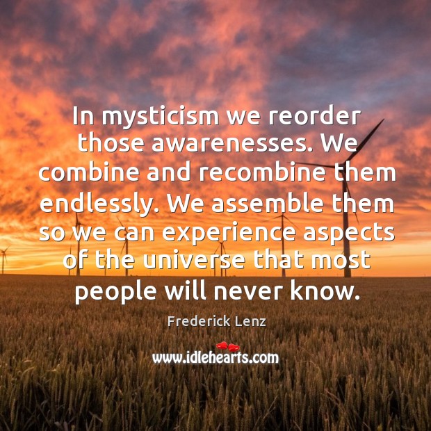In mysticism we reorder those awarenesses. We combine and recombine them endlessly. Frederick Lenz Picture Quote