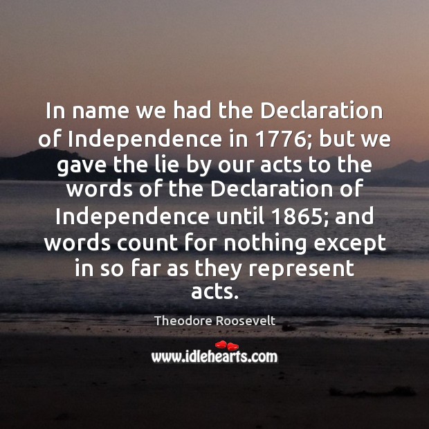 In name we had the Declaration of Independence in 1776; but we gave Theodore Roosevelt Picture Quote
