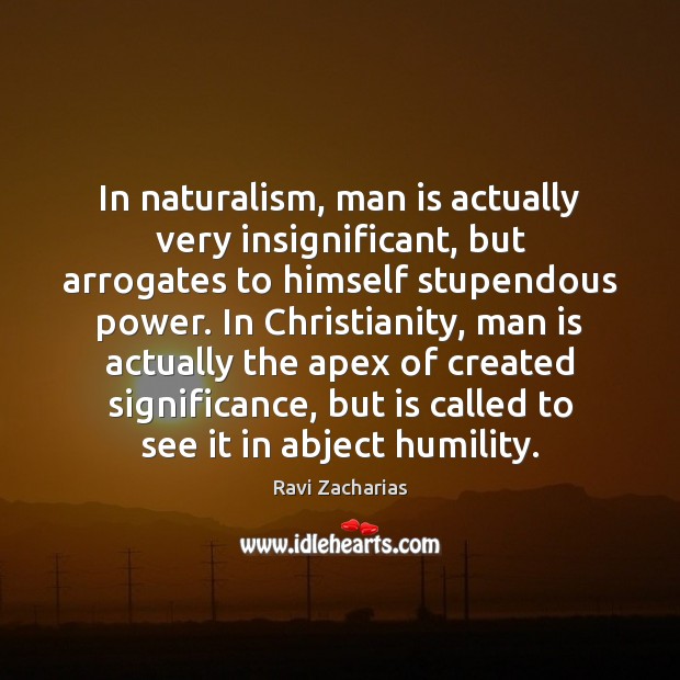 In naturalism, man is actually very insignificant, but arrogates to himself stupendous Ravi Zacharias Picture Quote
