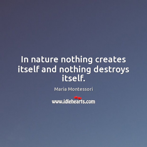 In nature nothing creates itself and nothing destroys itself. Maria Montessori Picture Quote