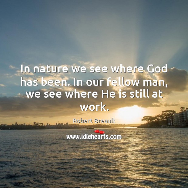In nature we see where God has been. In our fellow man, we see where He is still at work. Robert Breault Picture Quote
