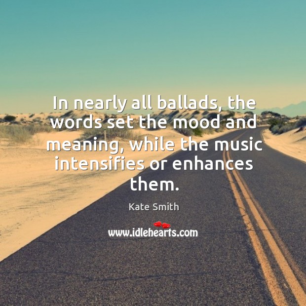 In nearly all ballads, the words set the mood and meaning, while the music intensifies or enhances them. Kate Smith Picture Quote