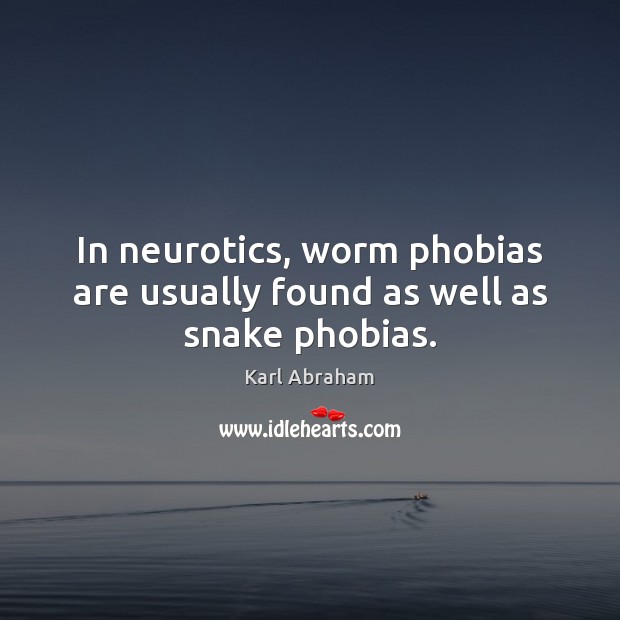 In neurotics, worm phobias are usually found as well as snake phobias. Karl Abraham Picture Quote
