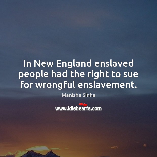 In New England enslaved people had the right to sue for wrongful enslavement. Manisha Sinha Picture Quote