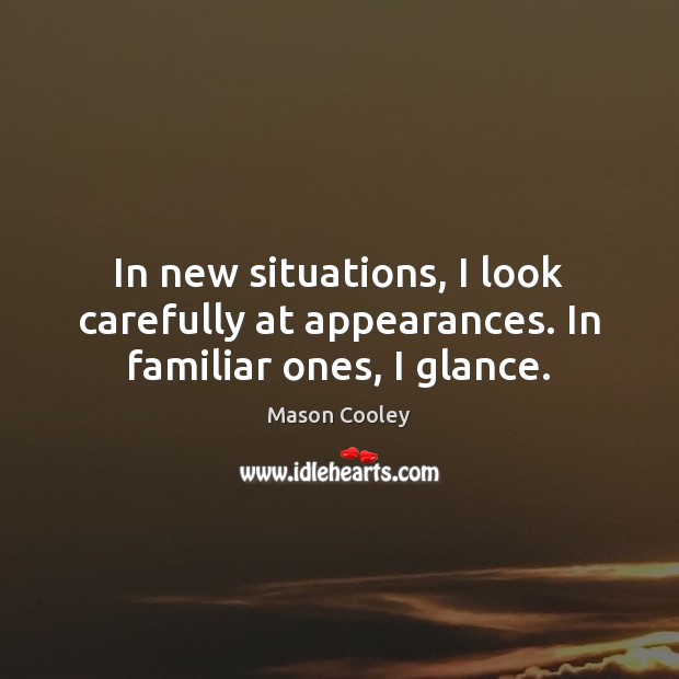 In new situations, I look carefully at appearances. In familiar ones, I glance. Image