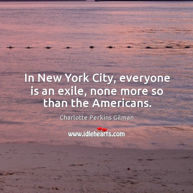 In new york city, everyone is an exile, none more so than the americans. Charlotte Perkins Gilman Picture Quote