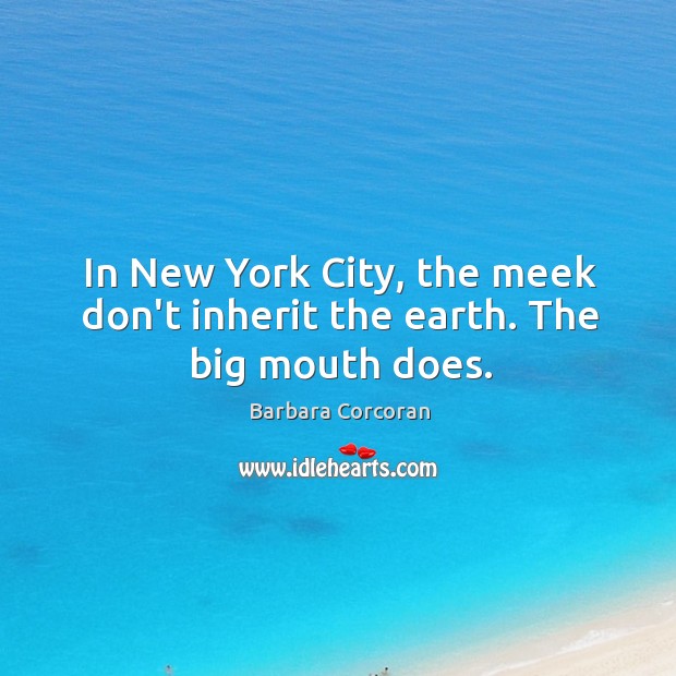 In New York City, the meek don’t inherit the earth. The big mouth does. Barbara Corcoran Picture Quote