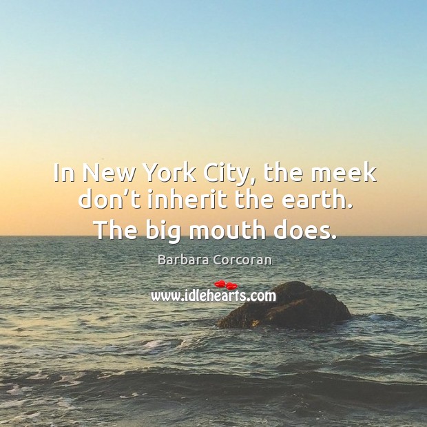 In new york city, the meek don’t inherit the earth. The big mouth does. 