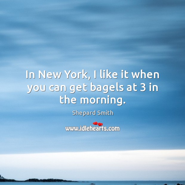 In New York, I like it when you can get bagels at 3 in the morning. Shepard Smith Picture Quote