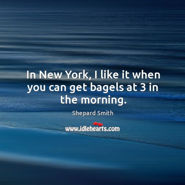 In new york, I like it when you can get bagels at 3 in the morning. Shepard Smith Picture Quote