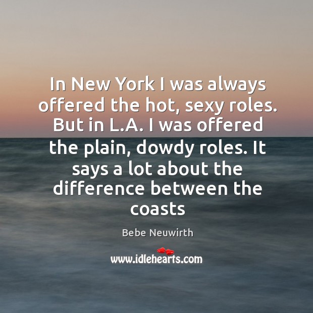 In New York I was always offered the hot, sexy roles. But Bebe Neuwirth Picture Quote