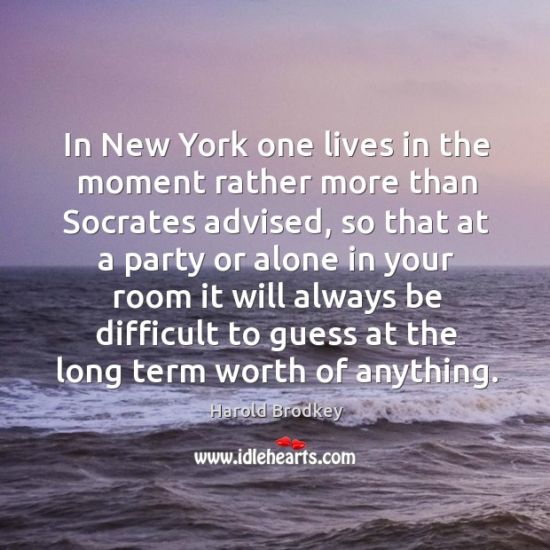 In new york one lives in the moment rather more than socrates advised, so that at a party or alone in your Harold Brodkey Picture Quote
