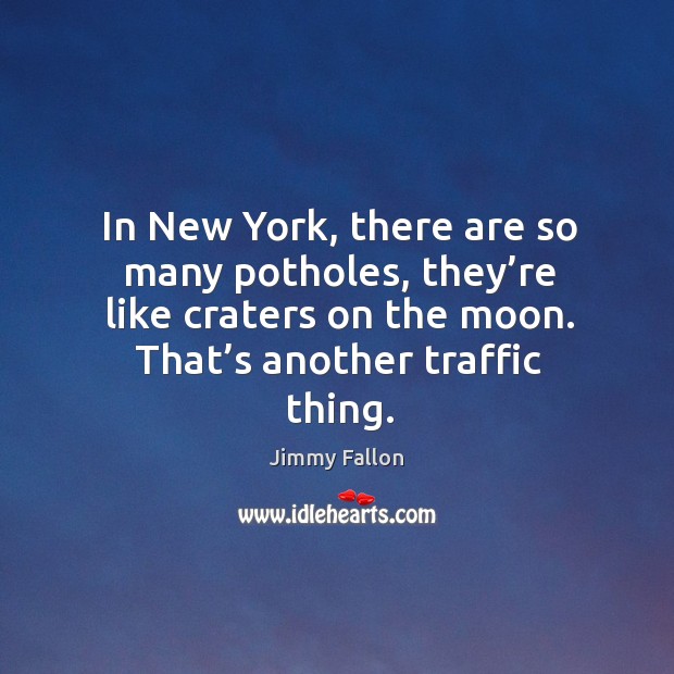 In new york, there are so many potholes, they’re like craters on the moon. That’s another traffic thing. Image