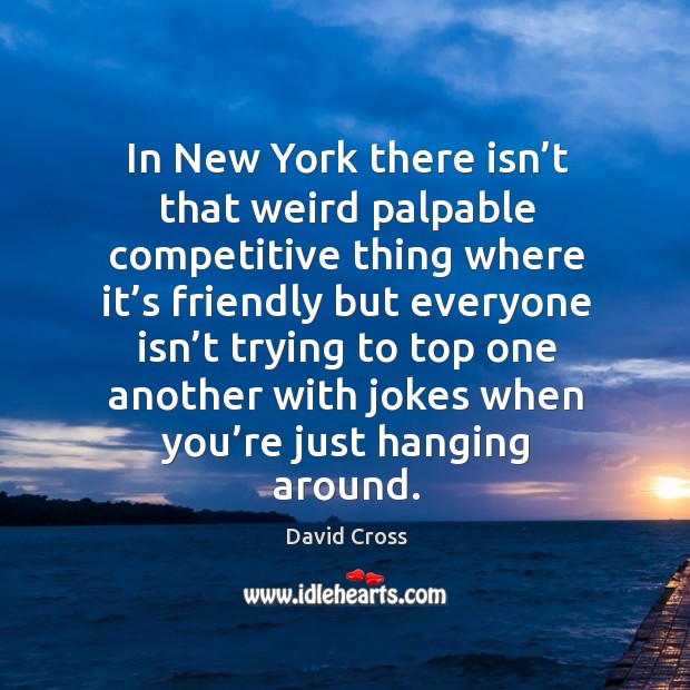 In new york there isn’t that weird palpable competitive thing where it’s friendly but everyone David Cross Picture Quote