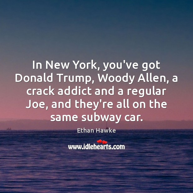 In New York, you’ve got Donald Trump, Woody Allen, a crack addict Ethan Hawke Picture Quote