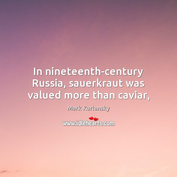 In nineteenth-century Russia, sauerkraut was valued more than caviar, Mark Kurlansky Picture Quote