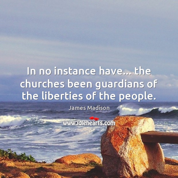 In no instance have… the churches been guardians of the liberties of the people. James Madison Picture Quote