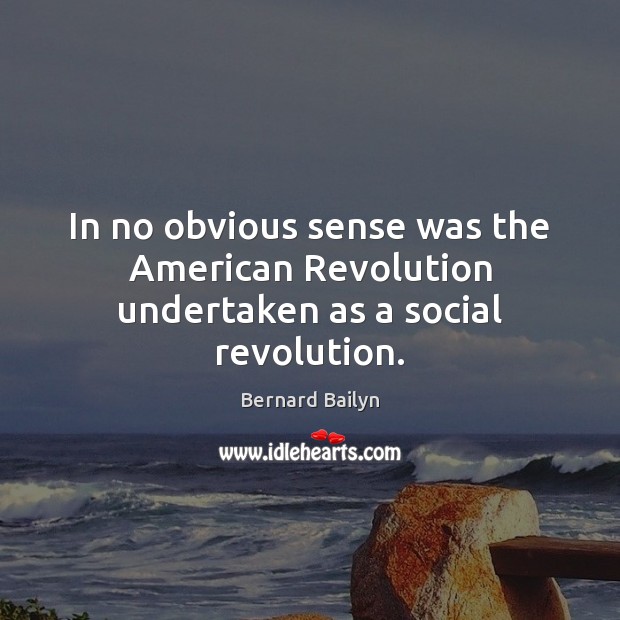 In no obvious sense was the American Revolution undertaken as a social revolution. Bernard Bailyn Picture Quote