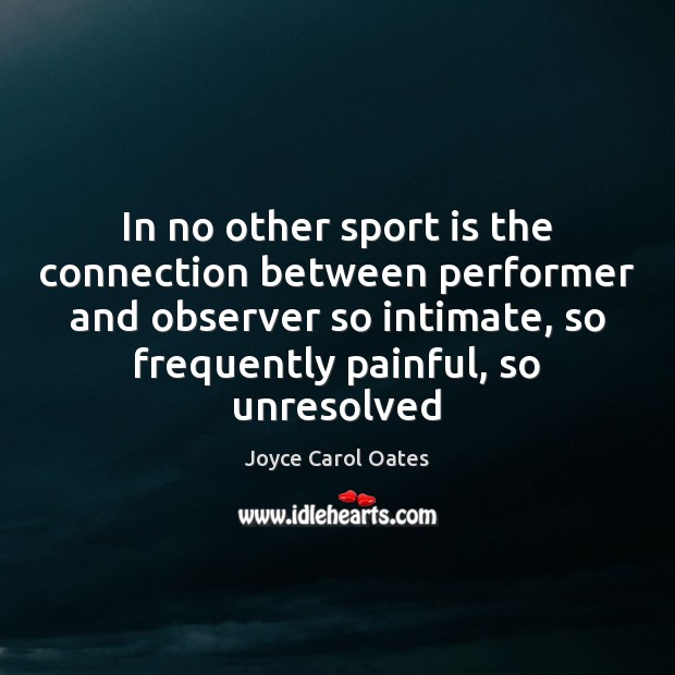 In no other sport is the connection between performer and observer so Joyce Carol Oates Picture Quote