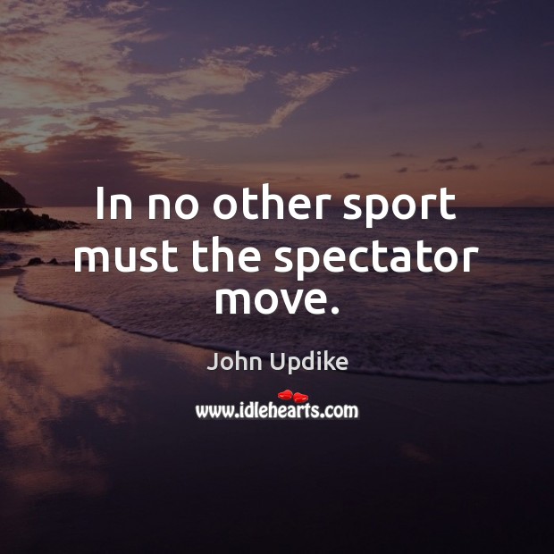 In no other sport must the spectator move. John Updike Picture Quote