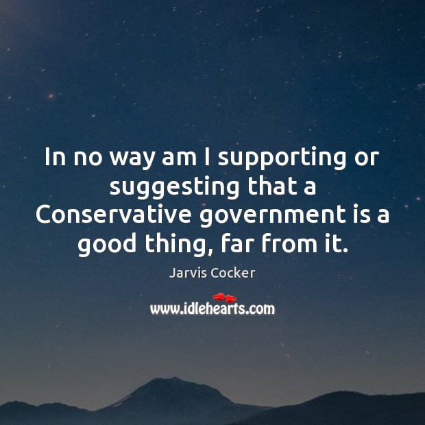 In no way am I supporting or suggesting that a Conservative government Jarvis Cocker Picture Quote