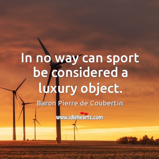 In no way can sport be considered a luxury object. Baron Pierre de Coubertin Picture Quote