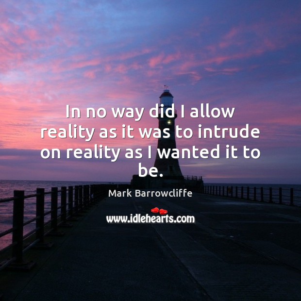 In no way did I allow reality as it was to intrude on reality as I wanted it to be. Mark Barrowcliffe Picture Quote