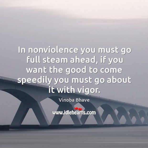 In nonviolence you must go full steam ahead, if you want the good to come speedily you must go about it with vigor. Vinoba Bhave Picture Quote
