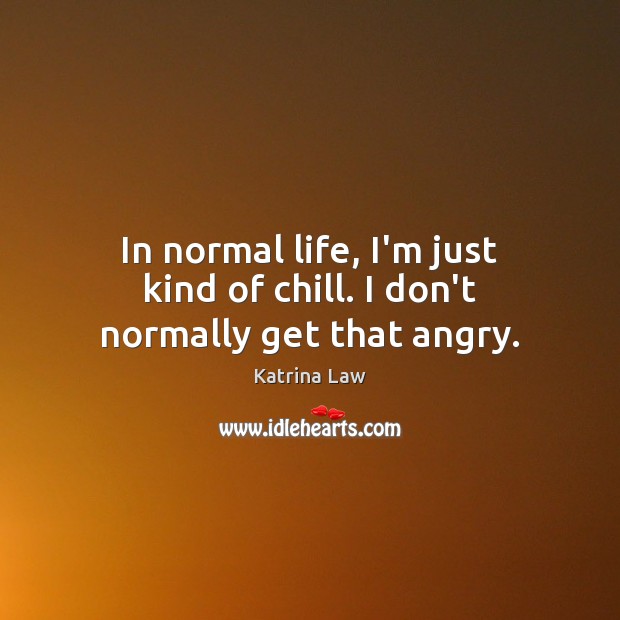 In normal life, I’m just kind of chill. I don’t normally get that angry. Image