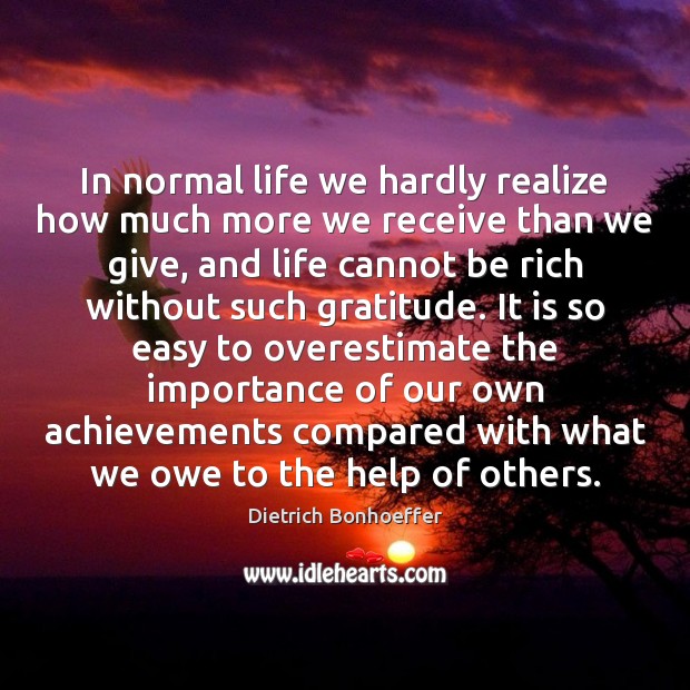 In normal life we hardly realize how much more we receive than Dietrich Bonhoeffer Picture Quote