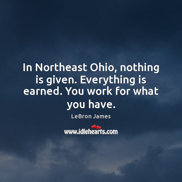 In Northeast Ohio, nothing is given. Everything is earned. You work for what you have. LeBron James Picture Quote