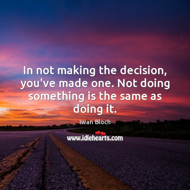 In not making the decision, you’ve made one. Not doing something is the same as doing it. Iwan Bloch Picture Quote