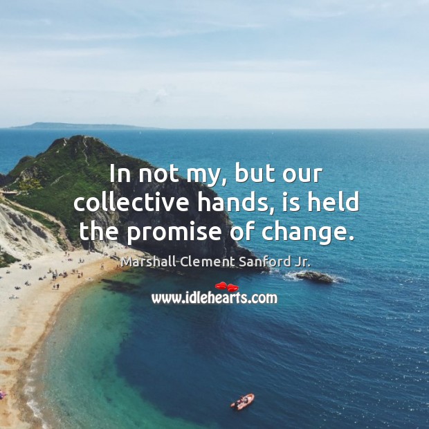 In not my, but our collective hands, is held the promise of change. Marshall Clement Sanford Jr. Picture Quote