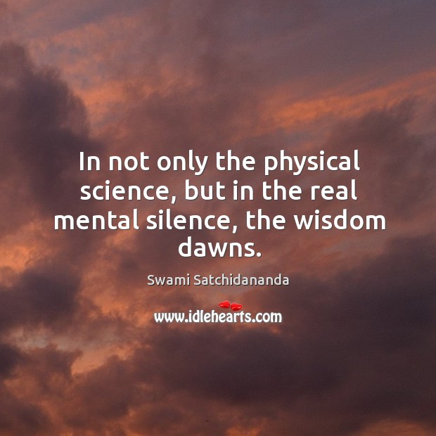 In not only the physical science, but in the real mental silence, the wisdom dawns. Swami Satchidananda Picture Quote