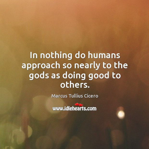 In nothing do humans approach so nearly to the Gods as doing good to others. Image