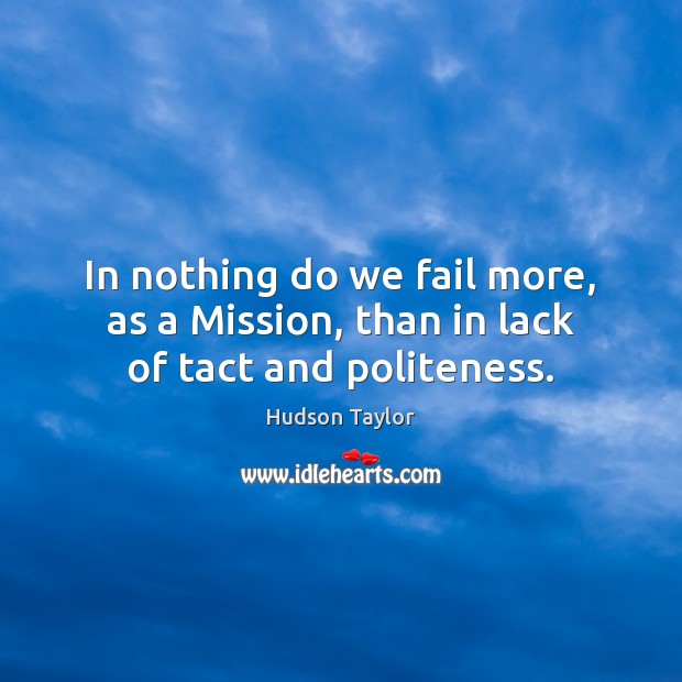 In nothing do we fail more, as a Mission, than in lack of tact and politeness. Hudson Taylor Picture Quote