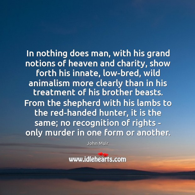 In nothing does man, with his grand notions of heaven and charity, John Muir Picture Quote
